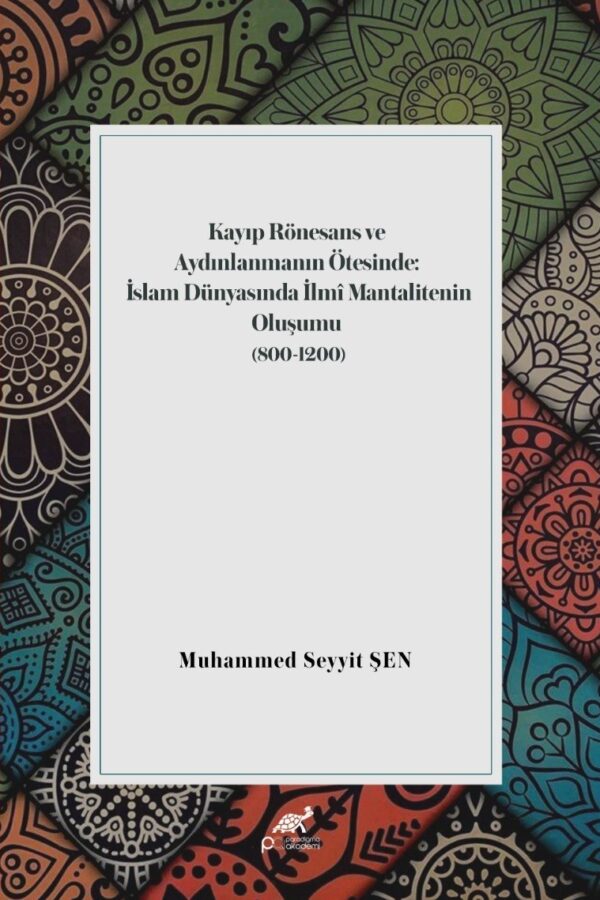 KAYIP RÖNESANS VE AYDINLANMANIN ÖTESİNDE: İSLAM DÜNYASINDA İLMÎ MANTALİTENİN OLUŞUMU (800-1200)