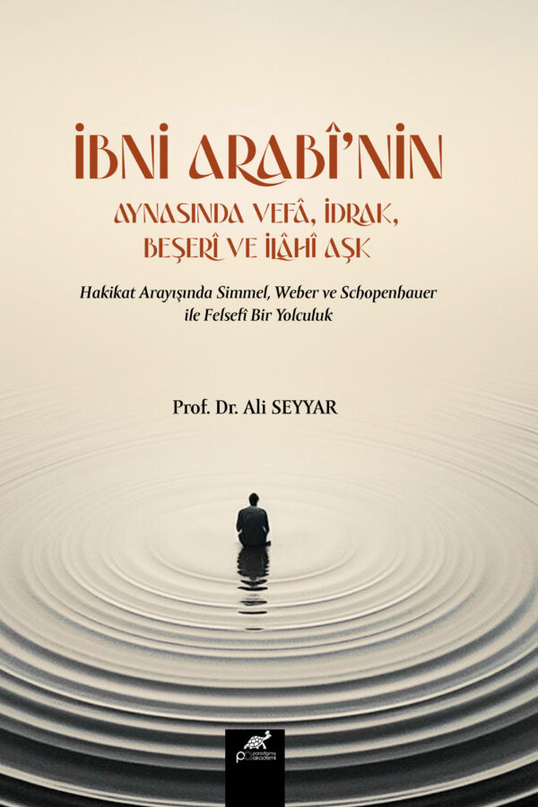 İBNİ ARABÎ’NİN AYNASINDA VEFÂ, İDRAK, BEŞERÎ VE İLÂHÎ AŞK Hakikat Arayışında Simmel, Weber ve Schopenhauer ile Felsefî Bir Yolculuk